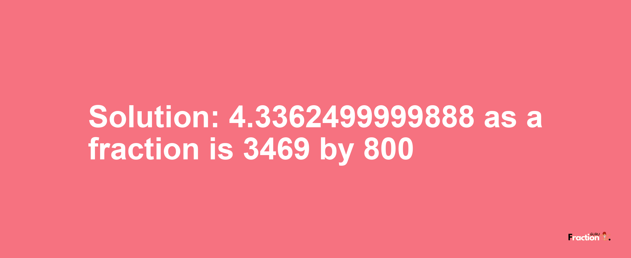 Solution:4.3362499999888 as a fraction is 3469/800